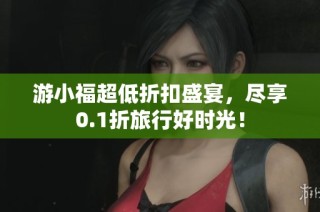 游小福超低折扣盛宴，尽享0.1折旅行好时光！