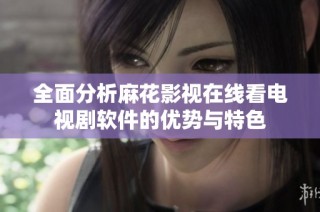 全面分析麻花影视在线看电视剧软件的优势与特色