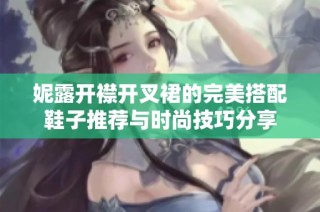 妮露开襟开叉裙的完美搭配鞋子推荐与时尚技巧分享