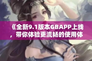 《全新9.1版本GBAPP上线，带你体验更流畅的使用体验》