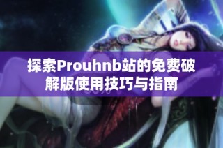 探索Prouhnb站的免费破解版使用技巧与指南