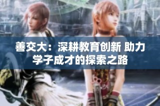 善交大：深耕教育创新 助力学子成才的探索之路