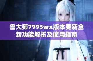 鲁大师7995wx版本更新全新功能解析及使用指南