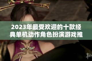 2023年最受欢迎的十款经典单机动作角色扮演游戏推荐