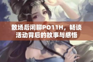 散场后闲聊PO11H，畅谈活动背后的故事与感悟