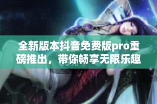 全新版本抖音免费版pro重磅推出，带你畅享无限乐趣！