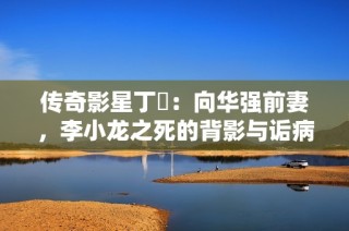 传奇影星丁珮：向华强前妻，李小龙之死的背影与诟病