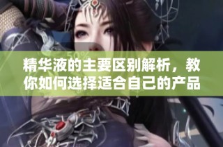 精华液的主要区别解析，教你如何选择适合自己的产品