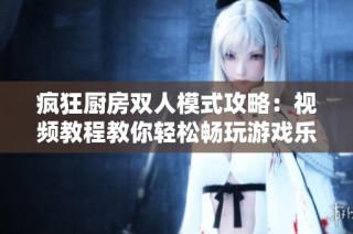 疯狂厨房双人模式攻略：视频教程教你轻松畅玩游戏乐趣