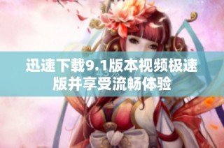 迅速下载9.1版本视频极速版并享受流畅体验