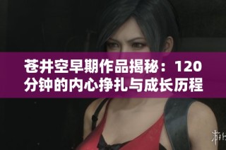 苍井空早期作品揭秘：120分钟的内心挣扎与成长历程