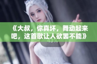《大叔，你真坏，舞动起来吧，这首歌让人欲罢不能》