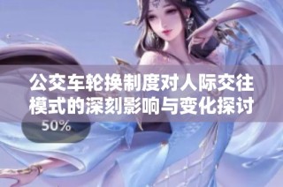 公交车轮换制度对人际交往模式的深刻影响与变化探讨