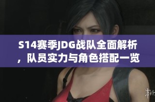 S14赛季JDG战队全面解析，队员实力与角色搭配一览