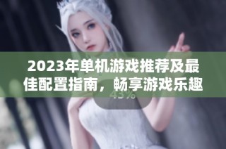 2023年单机游戏推荐及最佳配置指南，畅享游戏乐趣
