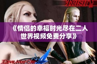 《情侣的幸福时光尽在二人世界视频免费分享》
