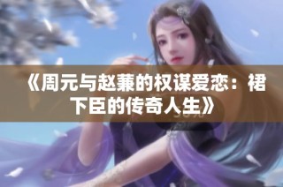 《周元与赵蒹的权谋爱恋：裙下臣的传奇人生》