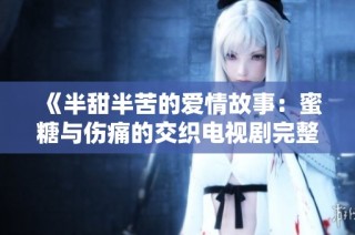 《半甜半苦的爱情故事：蜜糖与伤痛的交织电视剧完整观看》