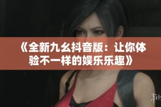 《全新九幺抖音版：让你体验不一样的娱乐乐趣》