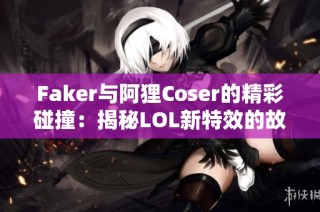 Faker与阿狸Coser的精彩碰撞：揭秘LOL新特效的故事