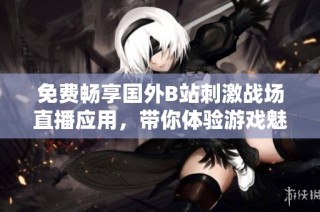 免费畅享国外B站刺激战场直播应用，带你体验游戏魅力