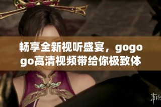 畅享全新视听盛宴，gogogo高清视频带给你极致体验