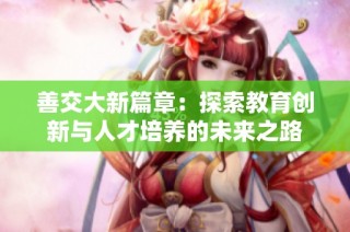 善交大新篇章：探索教育创新与人才培养的未来之路