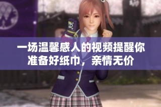 一场温馨感人的视频提醒你准备好纸巾，亲情无价