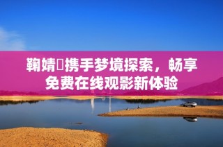 鞠婧祎携手梦境探索，畅享免费在线观影新体验