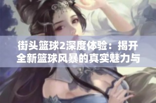 街头篮球2深度体验：揭开全新篮球风暴的真实魅力与挑战