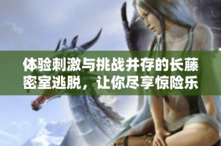 体验刺激与挑战并存的长藤密室逃脱，让你尽享惊险乐趣