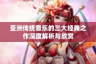 亚洲传统音乐的三大经典之作深度解析与欣赏