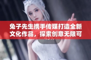 兔子先生携手传媒打造全新文化作品，探索创意无限可能