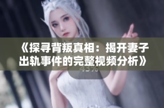 《探寻背叛真相：揭开妻子出轨事件的完整视频分析》