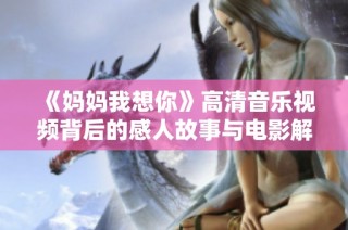 《妈妈我想你》高清音乐视频背后的感人故事与电影解析
