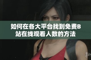 如何在各大平台找到免费B站在线观看人数的方法