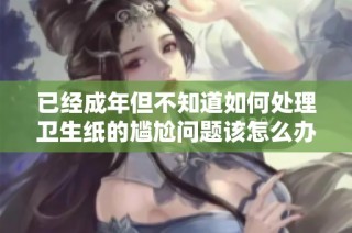 已经成年但不知道如何处理卫生纸的尴尬问题该怎么办