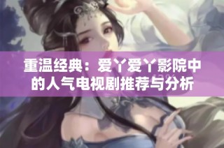 重温经典：爱丫爱丫影院中的人气电视剧推荐与分析