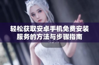 轻松获取安卓手机免费安装服务的方法与步骤指南