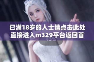 已满18岁的人士请点击此处直接进入m329平台返回首页