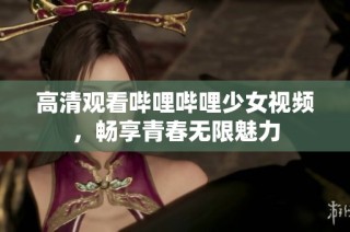 高清观看哔哩哔哩少女视频，畅享青春无限魅力