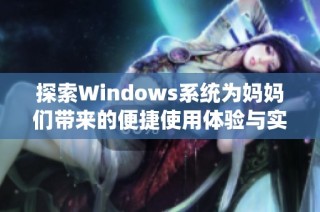 探索Windows系统为妈妈们带来的便捷使用体验与实用技巧