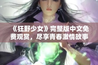 《狂野少女》完整版中文免费观赏，尽享青春激情故事