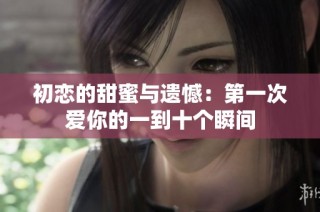 初恋的甜蜜与遗憾：第一次爱你的一到十个瞬间