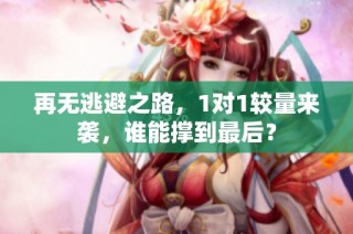 再无逃避之路，1对1较量来袭，谁能撑到最后？