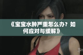 《宝宝水肿严重怎么办？如何应对与缓解》