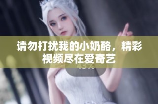请勿打扰我的小奶酪，精彩视频尽在爱奇艺