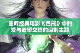 重释经典电影《色戒》中的爱与欲望交织的深刻主题