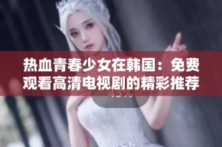 热血青春少女在韩国：免费观看高清电视剧的精彩推荐