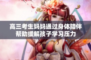 高三考生妈妈通过身体陪伴帮助缓解孩子学习压力